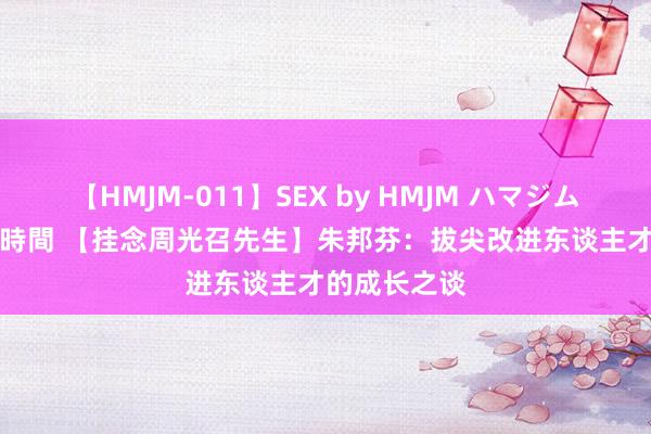 【HMJM-011】SEX by HMJM ハマジムベスト09 6時間 【挂念周光召先生】朱邦芬：拔尖改进东谈主才的成长之谈