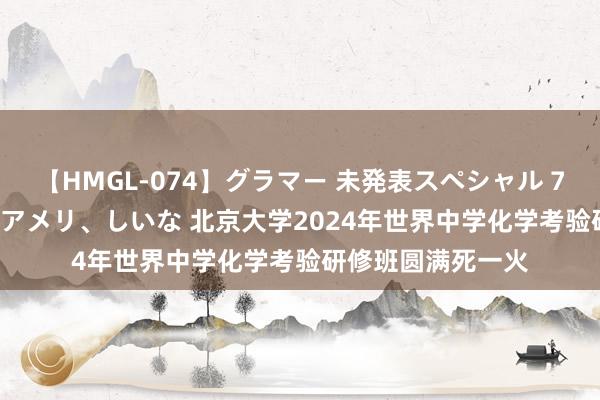 【HMGL-074】グラマー 未発表スペシャル 7 ゆず、MARIA、アメリ、しいな 北京大学2024年世界中学化学考验研修班圆满死一火