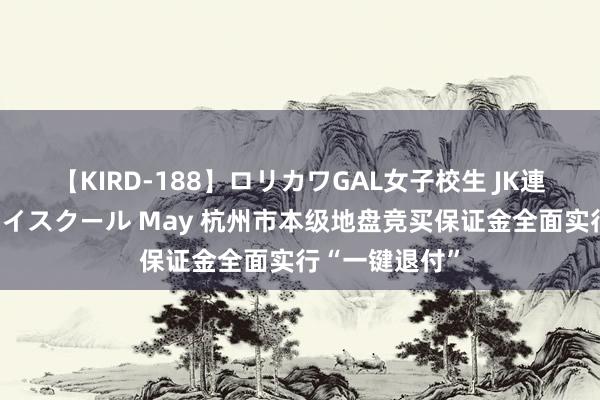 【KIRD-188】ロリカワGAL女子校生 JK連続一撃顔射ハイスクール May 杭州市本级地盘竞买保证金全面实行“一键退付”