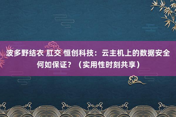 波多野结衣 肛交 恒创科技：云主机上的数据安全何如保证？（实用性时刻共享）