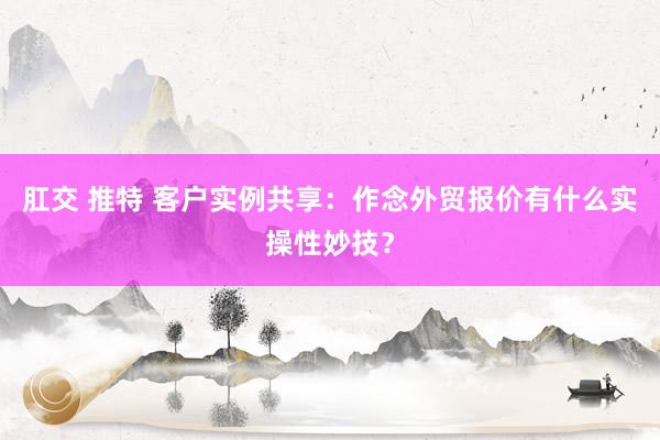 肛交 推特 客户实例共享：作念外贸报价有什么实操性妙技？