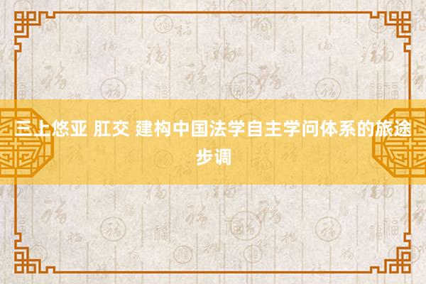 三上悠亚 肛交 建构中国法学自主学问体系的旅途步调