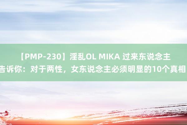 【PMP-230】淫乱OL MIKA 过来东说念主告诉你：对于两性，女东说念主必须明显的10个真相！