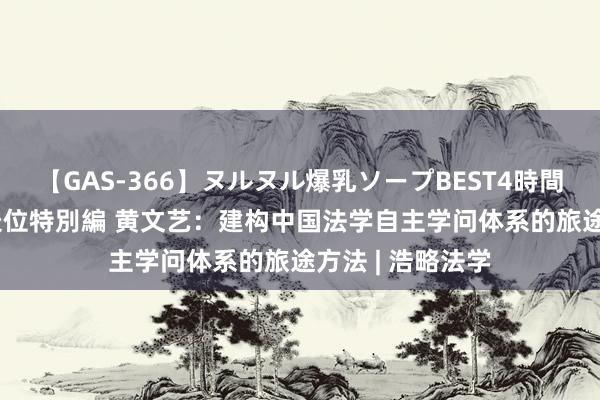 【GAS-366】ヌルヌル爆乳ソープBEST4時間 マットSEX騎乗位特別編 黄文艺：建构中国法学自主学问体系的旅途方法 | 浩略法学