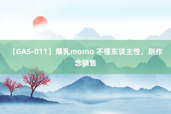 【GAS-011】爆乳momo 不懂东谈主性，别作念销售