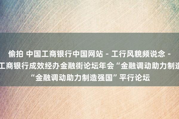 偷拍 中国工商银行中国网站－工行风貌频说念－工行快讯栏目－工商银行成效经办金融街论坛年会“金融调动助力制造强国”平行论坛