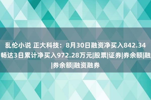 乱伦小说 正大科技：8月30日融资净买入842.34万元，畅达3日累计净买入972.28万元|股票|证券|券余额|融资融券