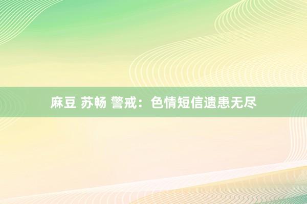 麻豆 苏畅 警戒：色情短信遗患无尽