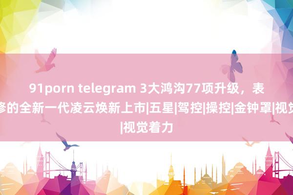 91porn telegram 3大鸿沟77项升级，表里兼修的全新一代凌云焕新上市|五星|驾控|操控|金钟罩|视觉着力