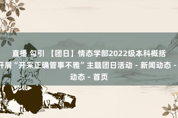 直播 勾引 【团日】情态学部2022级本科概括2班开展“开采正确管事不雅”主题团日活动－新闻动态－首页