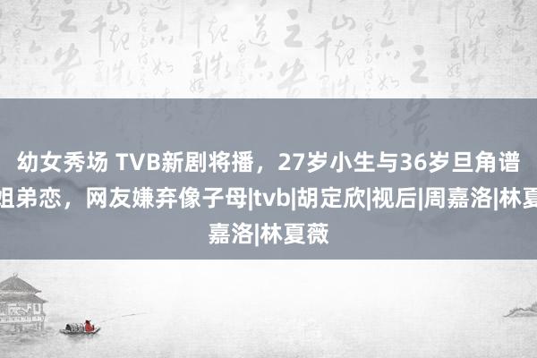 幼女秀场 TVB新剧将播，27岁小生与36岁旦角谱写姐弟恋，网友嫌弃像子母|tvb|胡定欣|视后|周嘉洛|林夏薇