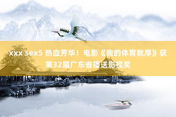 xxx sex5 热血芳华！电影《我的体育敦厚》获第32届广东省播送影视奖