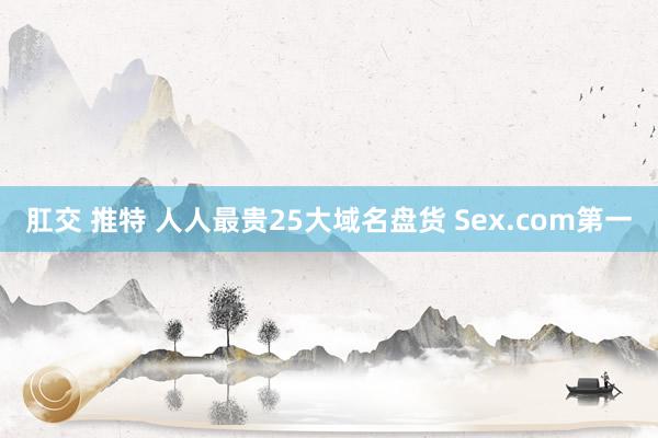 肛交 推特 人人最贵25大域名盘货 Sex.com第一