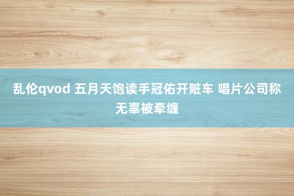 乱伦qvod 五月天饱读手冠佑开赃车 唱片公司称无辜被牵缠