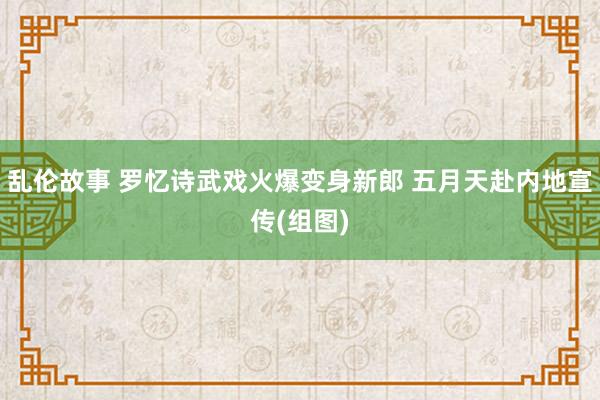 乱伦故事 罗忆诗武戏火爆变身新郎 五月天赴内地宣传(组图)