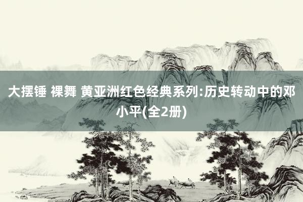 大摆锤 裸舞 黄亚洲红色经典系列:历史转动中的邓小平(全2册)