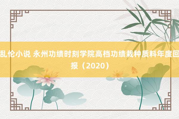 乱伦小说 永州功绩时刻学院高档功绩栽种质料年度回报（2020）