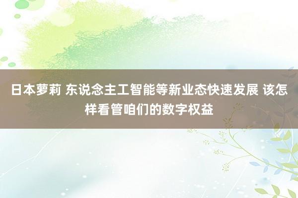 日本萝莉 东说念主工智能等新业态快速发展 该怎样看管咱们的数字权益