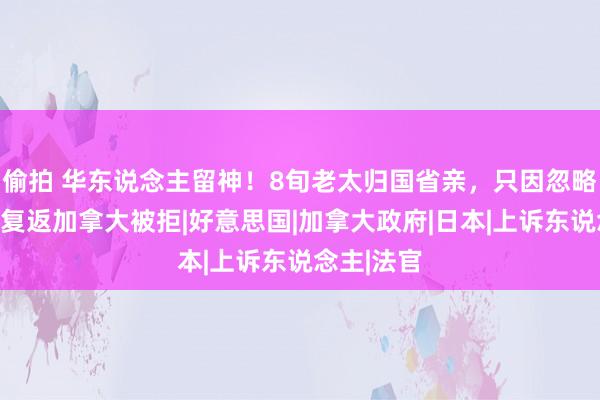 偷拍 华东说念主留神！8旬老太归国省亲，只因忽略这极少，复返加拿大被拒|好意思国|加拿大政府|日本|上诉东说念主|法官