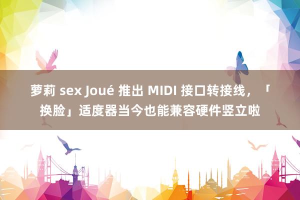 萝莉 sex Joué 推出 MIDI 接口转接线，「换脸」适度器当今也能兼容硬件竖立啦