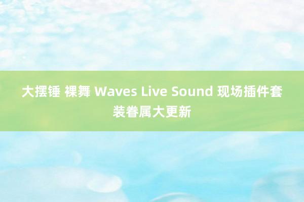 大摆锤 裸舞 Waves Live Sound 现场插件套装眷属大更新