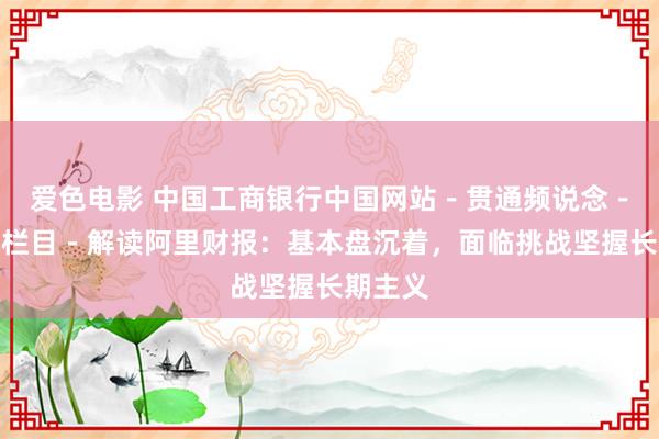 爱色电影 中国工商银行中国网站－贯通频说念－何伊凡栏目－解读阿里财报：基本盘沉着，面临挑战坚握长期主义