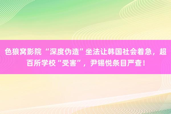 色狼窝影院 “深度伪造”坐法让韩国社会着急，超百所学校“受害”，尹锡悦条目严查！