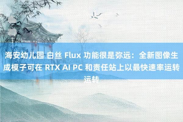 海安幼儿园 白丝 Flux 功能很是弥远：全新图像生成模子可在 RTX AI PC 和责任站上以最快速率运转