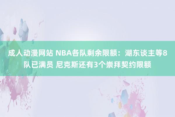 成人动漫网站 NBA各队剩余限额：湖东谈主等8队已满员 尼克斯还有3个崇拜契约限额