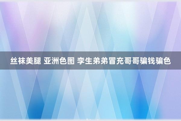 丝袜美腿 亚洲色图 孪生弟弟冒充哥哥骗钱骗色