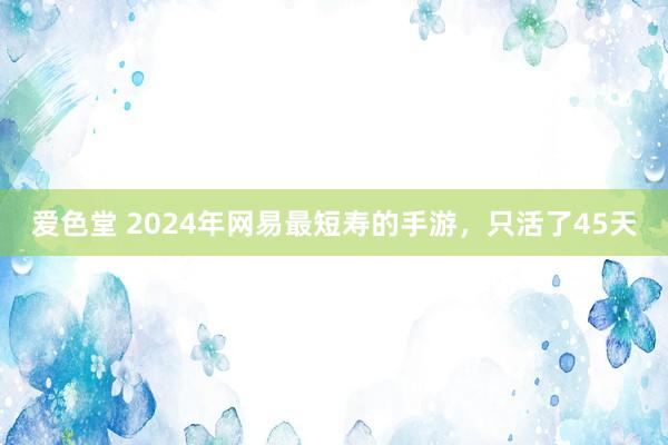 爱色堂 2024年网易最短寿的手游，只活了45天