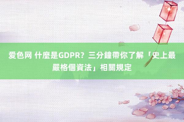 爱色网 什麼是GDPR？三分鐘帶你了解「史上最嚴格個資法」相關規定