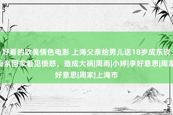 好看的欧美情色电影 上海父亲给男儿送18岁成东谈主礼，母亲回家看见愤怒，造成大祸|周雨|小婷|李好意思|周家|上海市