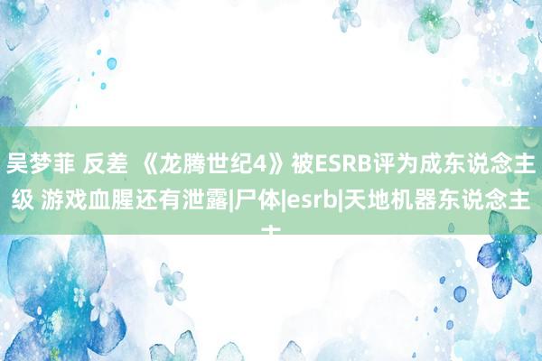 吴梦菲 反差 《龙腾世纪4》被ESRB评为成东说念主级 游戏血腥还有泄露|尸体|esrb|天地机器东说念主