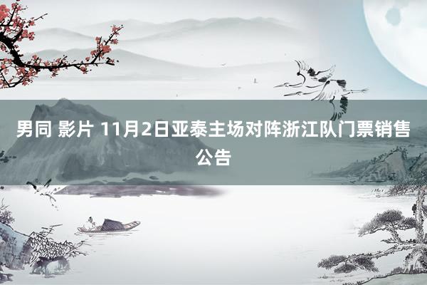 男同 影片 11月2日亚泰主场对阵浙江队门票销售公告