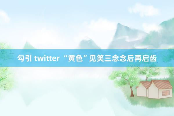 勾引 twitter “黄色”见笑三念念后再启齿