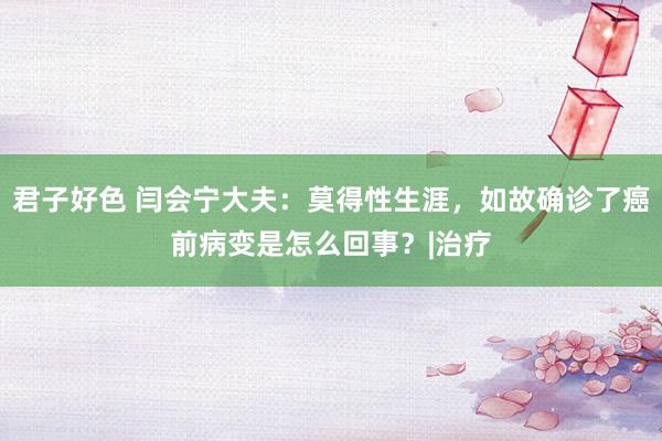 君子好色 闫会宁大夫：莫得性生涯，如故确诊了癌前病变是怎么回事？|治疗