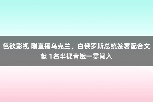 色欲影视 刚直播乌克兰、白俄罗斯总统签署配合文献 1名半裸青娥一霎闯入