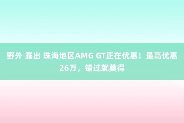 野外 露出 珠海地区AMG GT正在优惠！最高优惠26万，错过就莫得