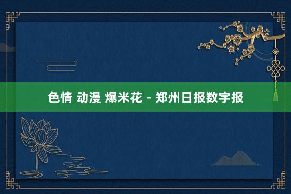 色情 动漫 爆米花－郑州日报数字报