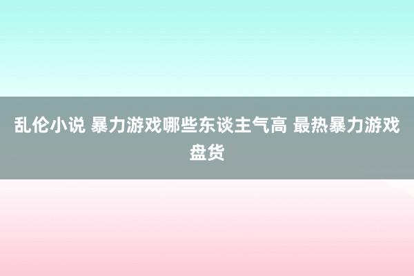 乱伦小说 暴力游戏哪些东谈主气高 最热暴力游戏盘货