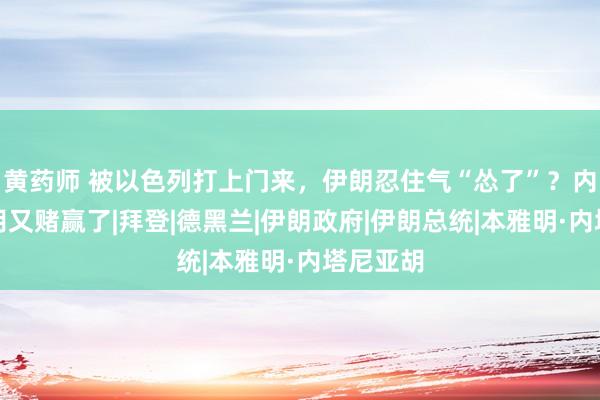 黄药师 被以色列打上门来，伊朗忍住气“怂了”？内塔尼亚胡又赌赢了|拜登|德黑兰|伊朗政府|伊朗总统|本雅明·内塔尼亚胡