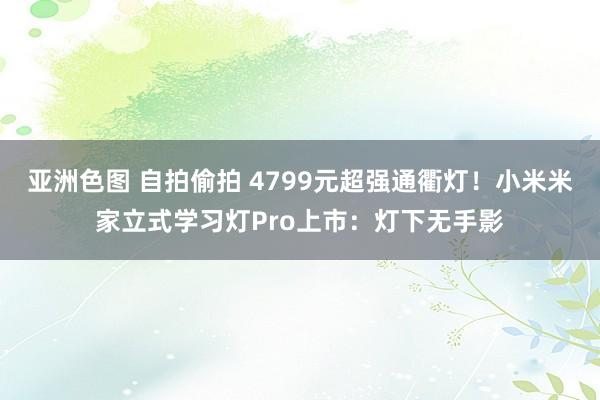 亚洲色图 自拍偷拍 4799元超强通衢灯！小米米家立式学习灯Pro上市：灯下无手影