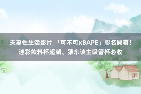 夫妻性生活影片 「可不可xBAPE」聯名開箱！迷彩飲料杯超潮、猿东谈主吸管杯必收