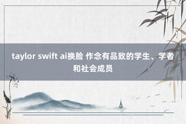 taylor swift ai换脸 作念有品致的学生、学者和社会成员