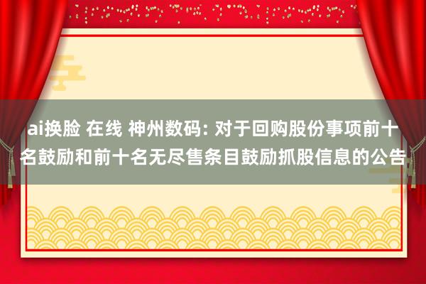 ai换脸 在线 神州数码: 对于回购股份事项前十名鼓励和前十名无尽售条目鼓励抓股信息的公告