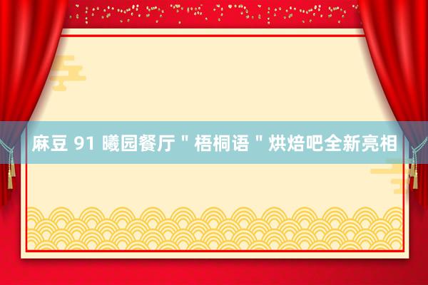 麻豆 91 曦园餐厅＂梧桐语＂烘焙吧全新亮相