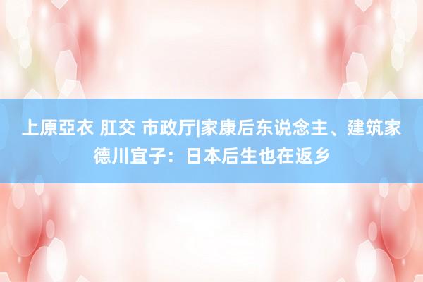 上原亞衣 肛交 市政厅|家康后东说念主、建筑家德川宜子：日本后生也在返乡