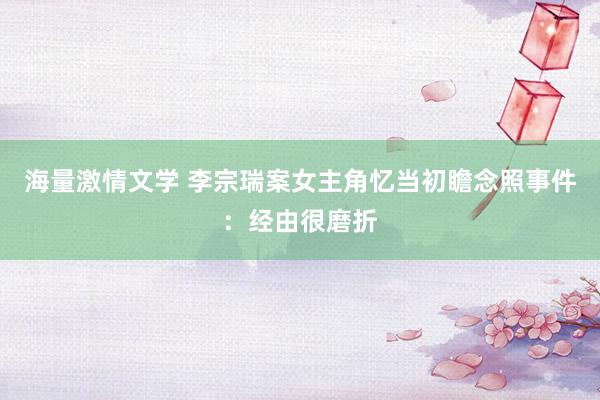 海量激情文学 李宗瑞案女主角忆当初瞻念照事件：经由很磨折