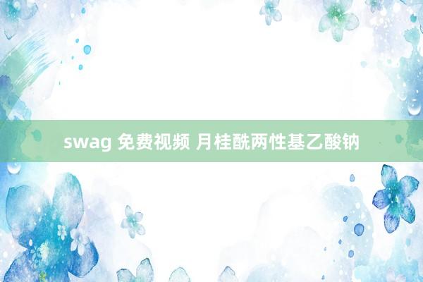 swag 免费视频 月桂酰两性基乙酸钠